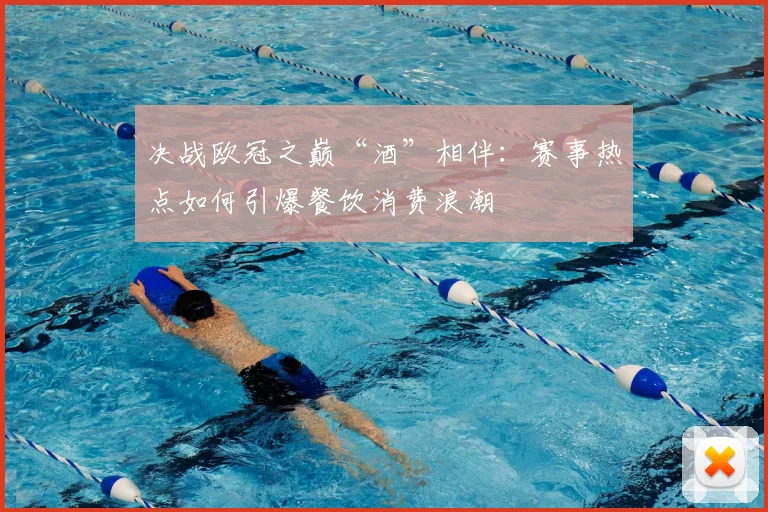 决战欧冠之巅“酒”相伴：赛事热点如何引爆餐饮消费浪潮
