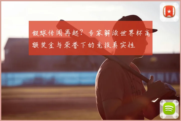 假球传闻再起？专家解读世界杯高额奖金与荣誉下的竞技真实性