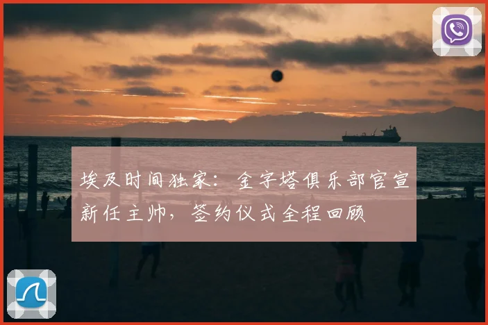 埃及时间独家:金字塔俱乐部官宣新任主帅,签约仪式全程回顾