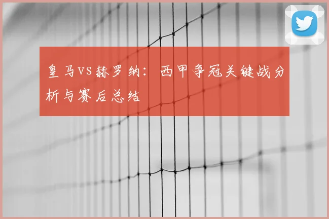 皇马vs赫罗纳：西甲争冠关键战分析与赛后总结