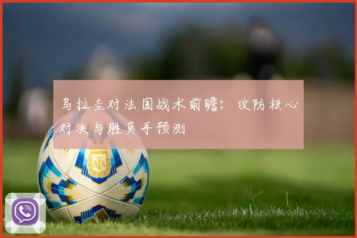 乌拉圭对法国战术前瞻：攻防核心对决与胜负手预测