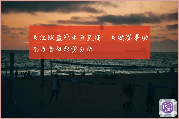 关注欧蓝冠比分直播：关键赛事动态与晋级形势分析