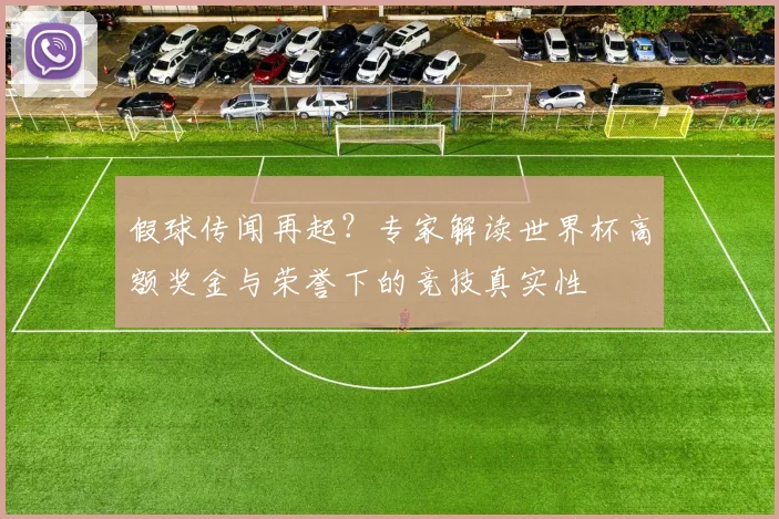 假球传闻再起？专家解读世界杯高额奖金与荣誉下的竞技真实性