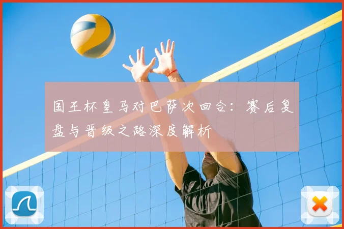 国王杯皇马对巴萨次回合:赛后复盘与晋级之路深度解析