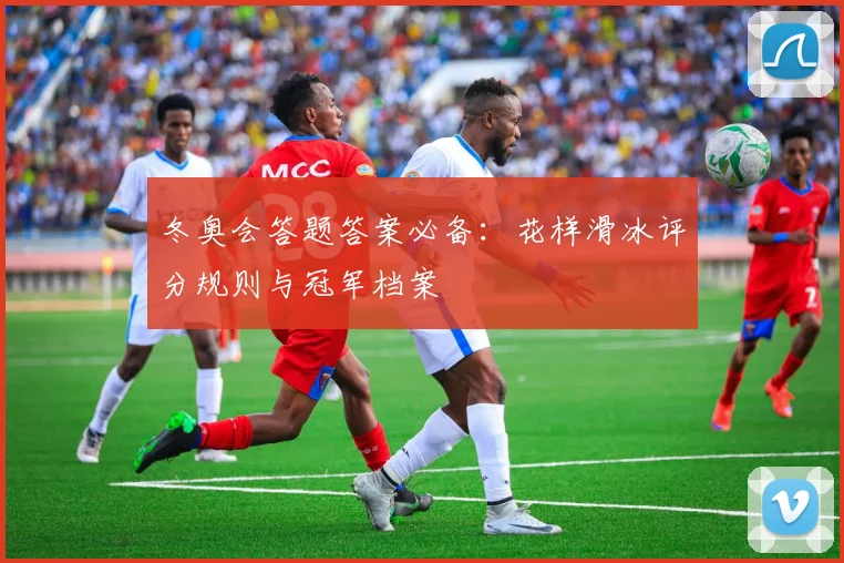 冬奥会答题答案必备：花样滑冰评分规则与冠军档案