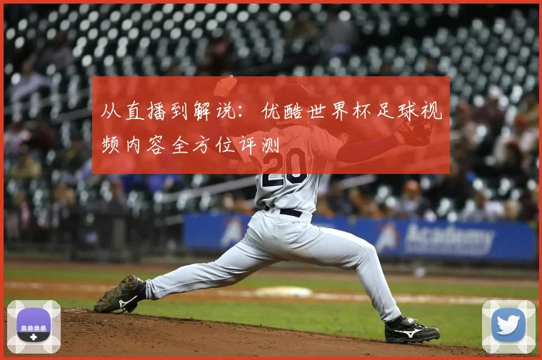 从直播到解说：优酷世界杯足球视频内容全方位评测