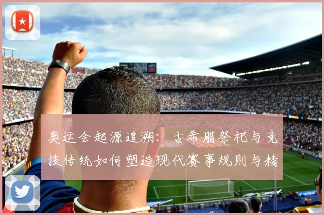 奥运会起源追溯：古希腊祭祀与竞技传统如何塑造现代赛事规则与精神