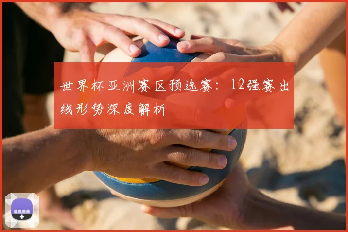 世界杯亚洲赛区预选赛：12强赛出线形势深度解析