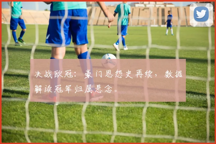 决战欧冠：豪门恩怨史再续，数据解读冠军归属悬念。