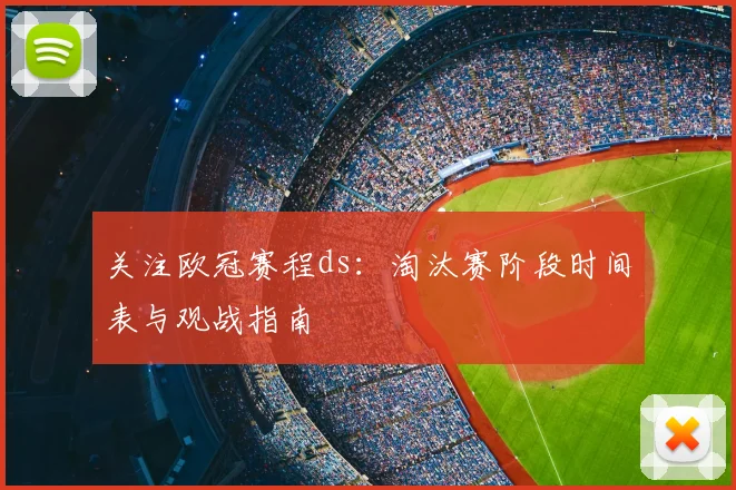 关注欧冠赛程ds：淘汰赛阶段时间表与观战指南