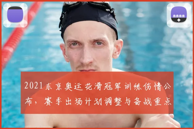 2021东京奥运花滑冠军训练伤情公布，赛季出场计划调整与备战重点