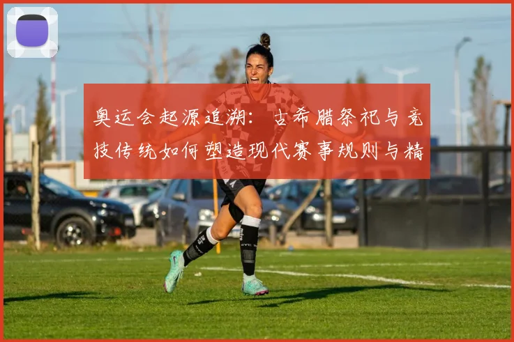 奥运会起源追溯：古希腊祭祀与竞技传统如何塑造现代赛事规则与精神