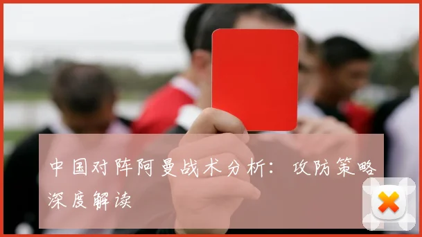 中国对阵阿曼战术分析：攻防策略深度解读