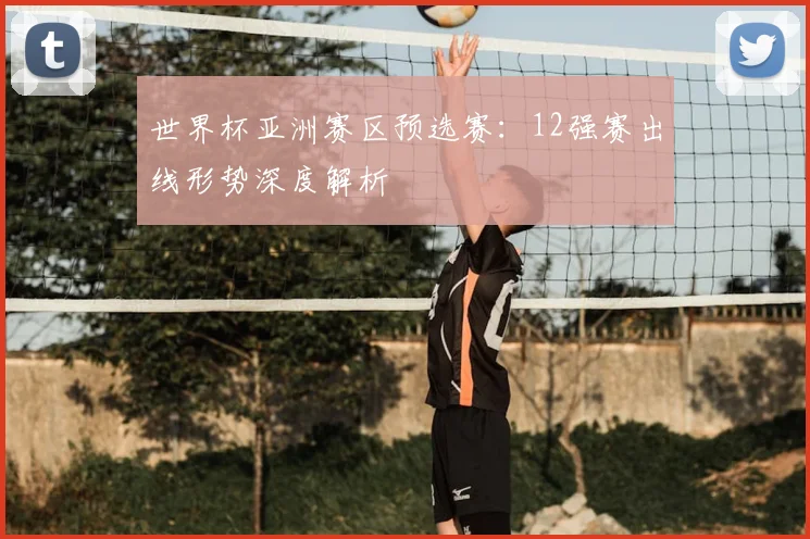 世界杯亚洲赛区预选赛：12强赛出线形势深度解析