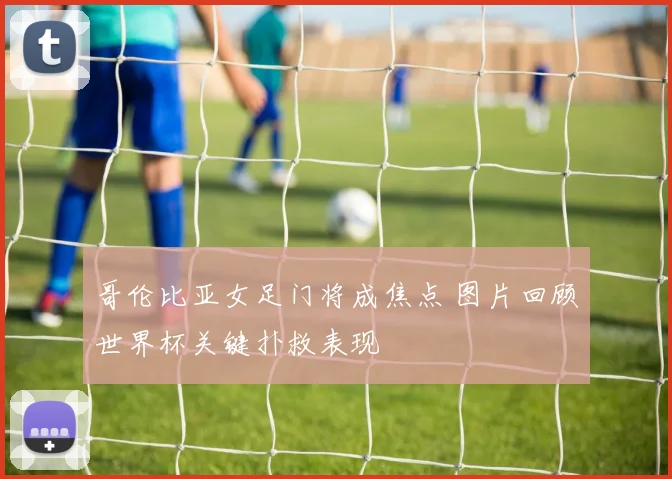 哥伦比亚女足门将成焦点 图片回顾世界杯关键扑救表现