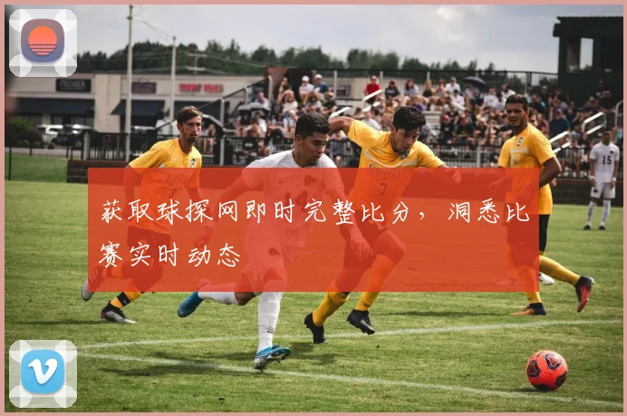 获取球探网即时完整比分，洞悉比赛实时动态