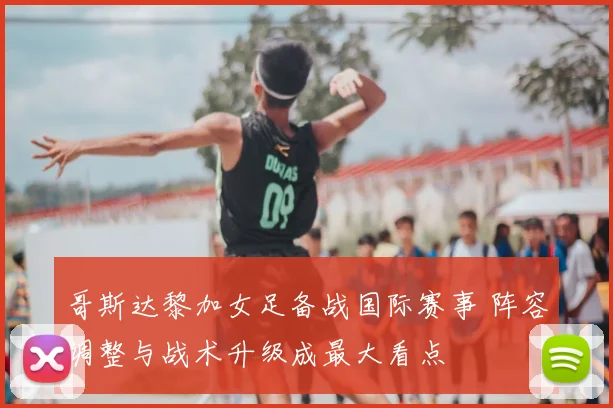 哥斯达黎加女足备战国际赛事 阵容调整与战术升级成最大看点