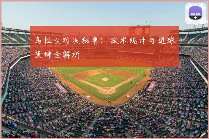 乌拉圭对决秘鲁：技术统计与进球集锦全解析