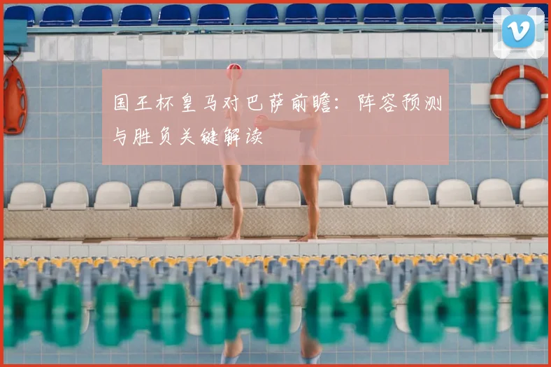 国王杯皇马对巴萨前瞻：阵容预测与胜负关键解读