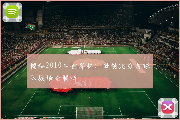 揭秘2010年世界杯：每场比分与球队战绩全解析
