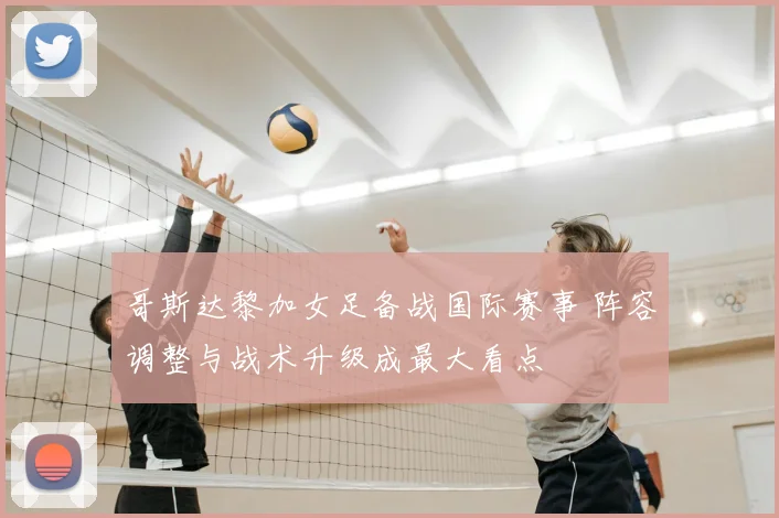 哥斯达黎加女足备战国际赛事 阵容调整与战术升级成最大看点