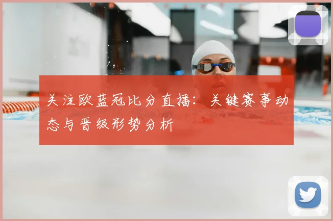 关注欧蓝冠比分直播：关键赛事动态与晋级形势分析