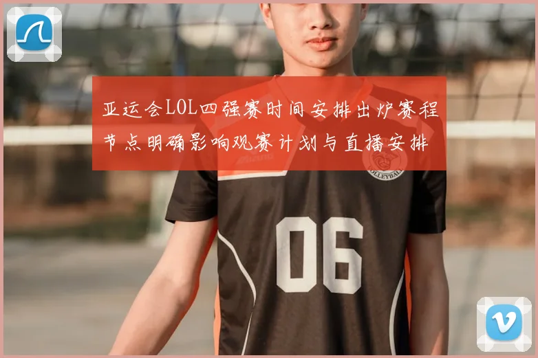 亚运会LOL四强赛时间安排出炉赛程节点明确影响观赛计划与直播安排