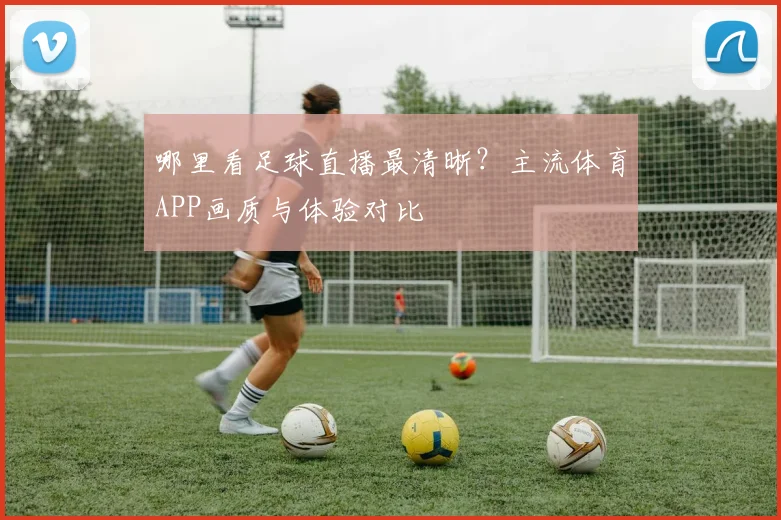 哪里看足球直播最清晰？主流体育APP画质与体验对比