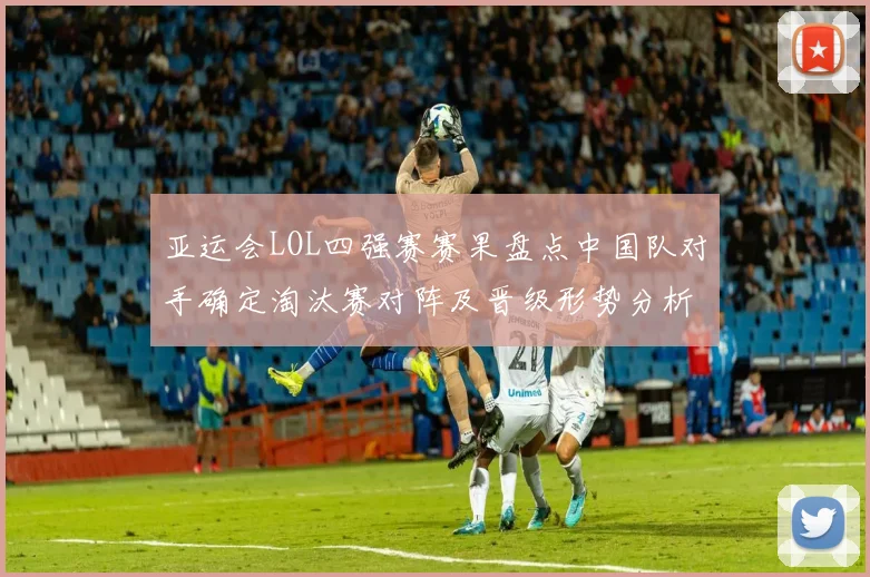 亚运会LOL四强赛赛果盘点中国队对手确定淘汰赛对阵及晋级形势分析
