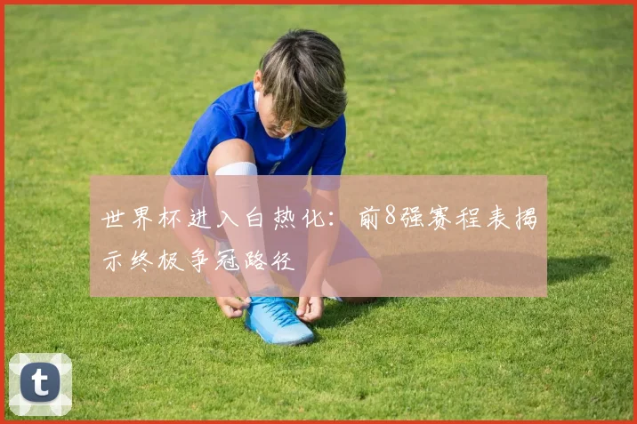 世界杯进入白热化：前8强赛程表揭示终极争冠路径