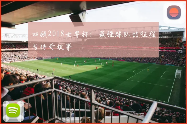 回顾2018世界杯：最强球队的征程与传奇故事