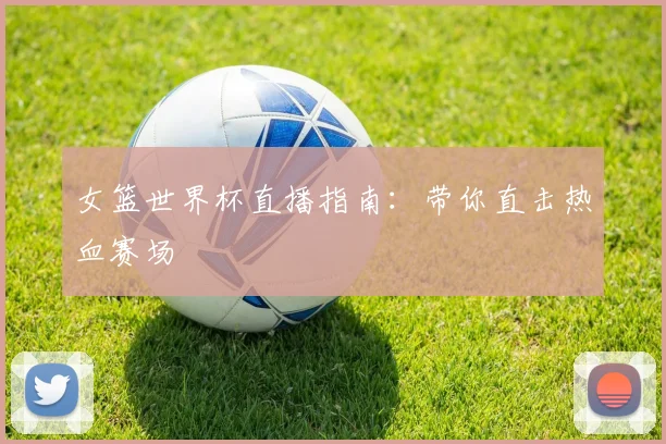女篮世界杯直播指南：带你直击热血赛场