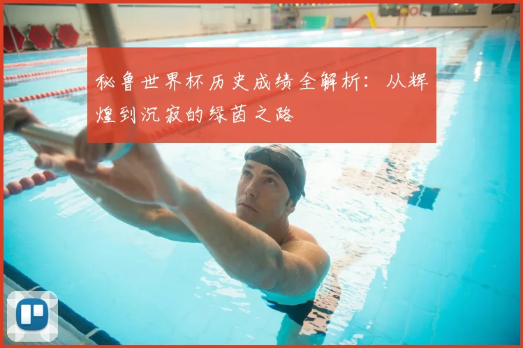 秘鲁世界杯历史成绩全解析：从辉煌到沉寂的绿茵之路