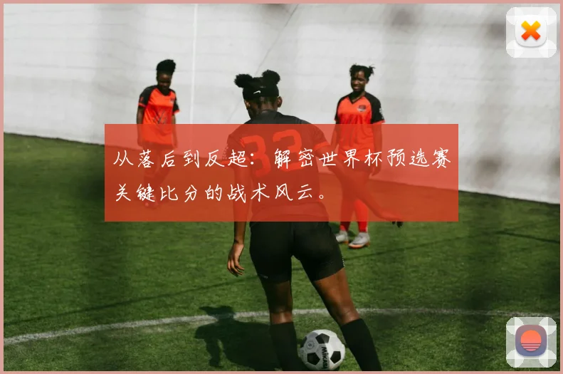 从落后到反超：解密世界杯预选赛关键比分的战术风云。