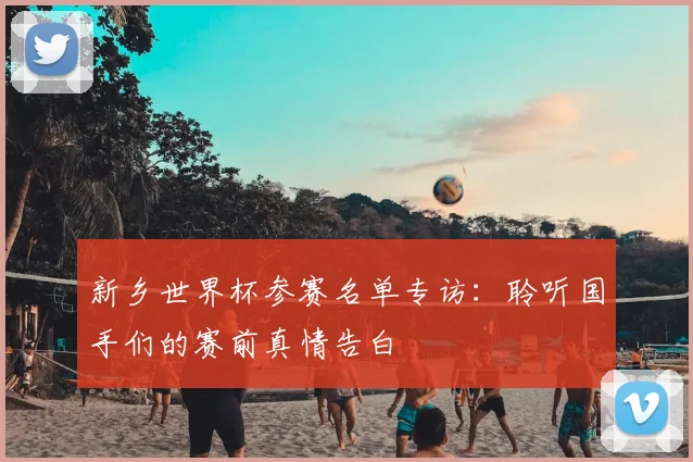 新乡世界杯参赛名单专访：聆听国手们的赛前真情告白