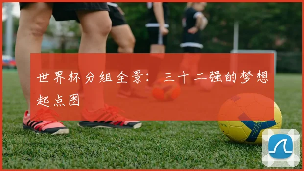 世界杯分组全景：三十二强的梦想起点图