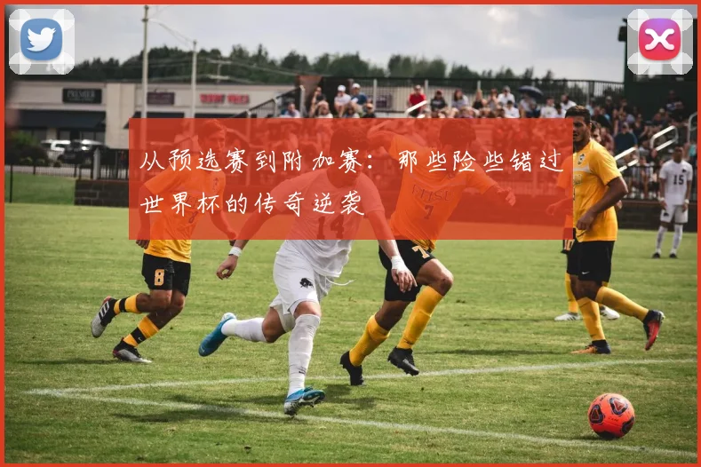 从预选赛到附加赛：那些险些错过世界杯的传奇逆袭