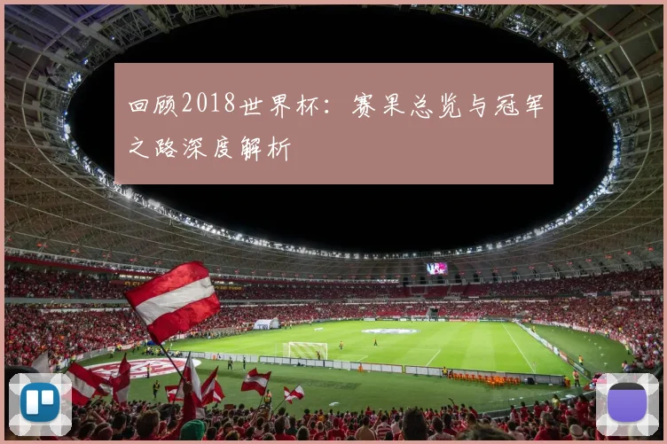 回顾2018世界杯：赛果总览与冠军之路深度解析