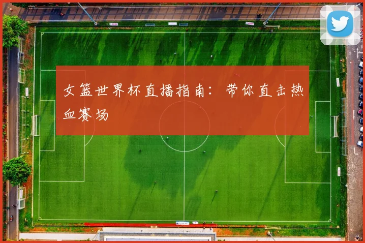 女篮世界杯直播指南：带你直击热血赛场