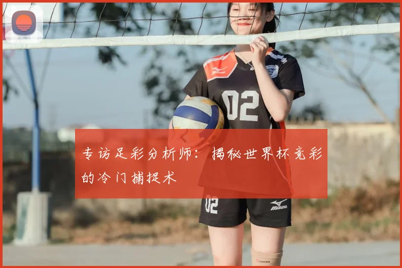 专访足彩分析师：揭秘世界杯竞彩的冷门捕捉术