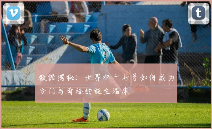 数据揭秘：世界杯十七号如何成为冷门与奇迹的诞生温床