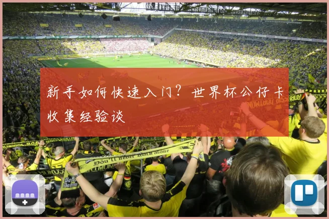 新手如何快速入门？世界杯公仔卡收集经验谈