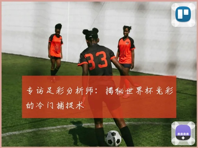 专访足彩分析师：揭秘世界杯竞彩的冷门捕捉术