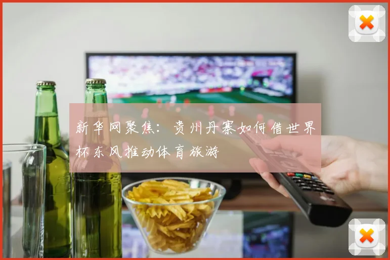 新华网聚焦：贵州丹寨如何借世界杯东风推动体育旅游