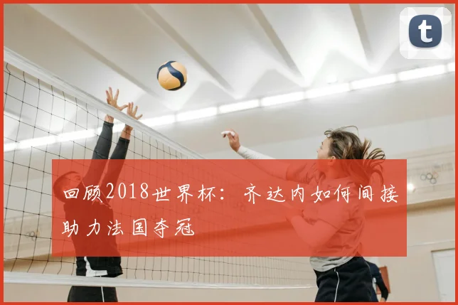 回顾2018世界杯：齐达内如何间接助力法国夺冠