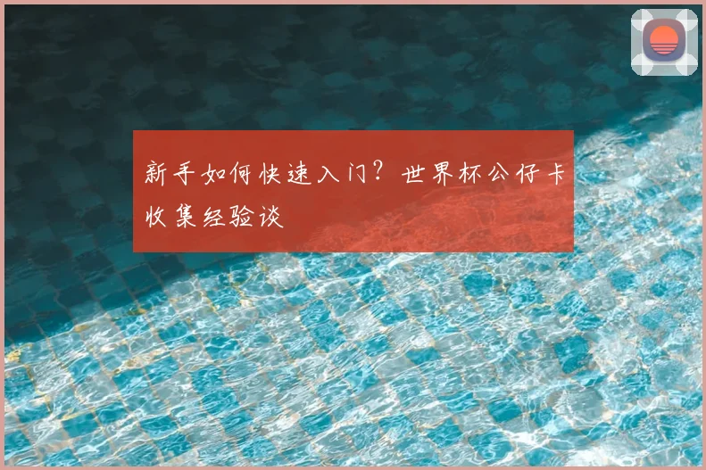 新手如何快速入门？世界杯公仔卡收集经验谈