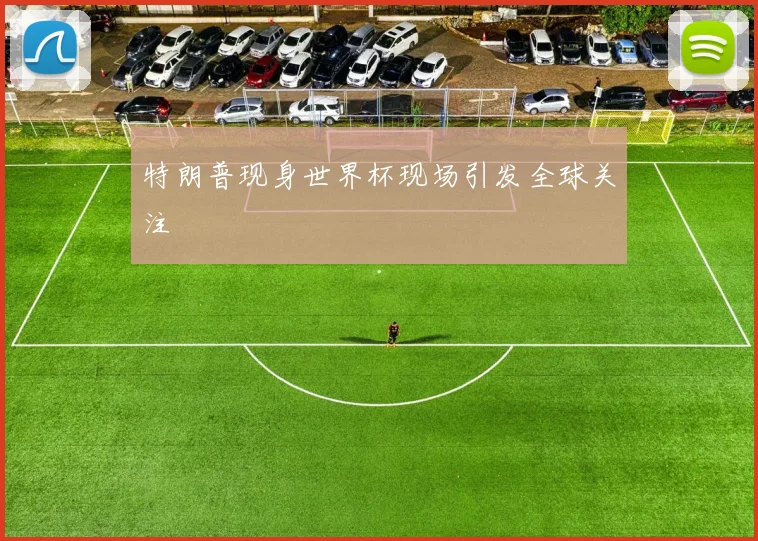 特朗普现身世界杯现场引发全球关注