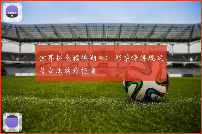 世界杯竞猜热潮中：彩票停售规定与合法购彩指南